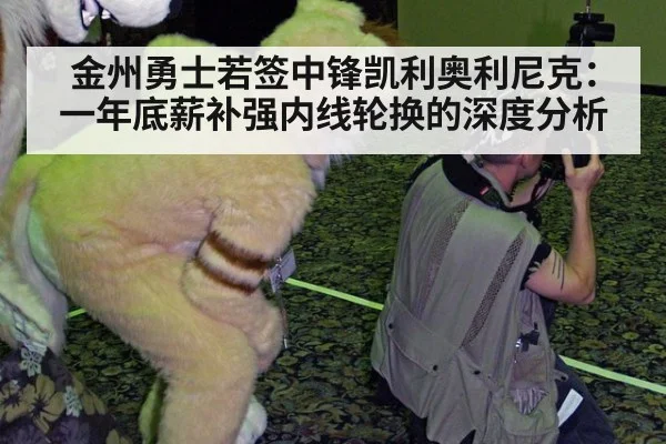 金州勇士若签中锋凯利奥利尼克：一年底薪补强内线轮换的深度分析