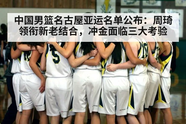 中国男篮名古屋亚运名单公布：周琦领衔新老结合，冲金面临三大考验
