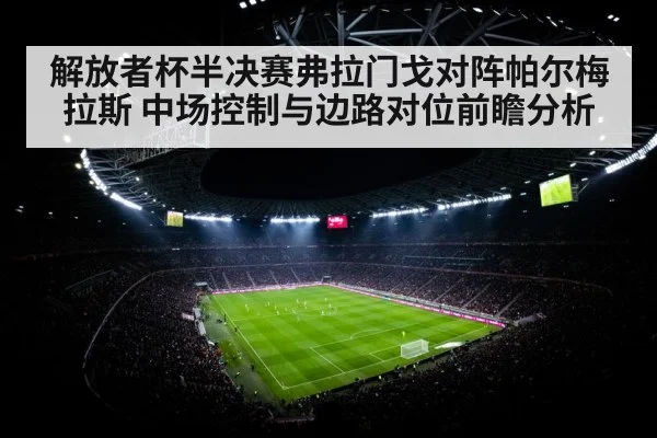 解放者杯半决赛弗拉门戈对阵帕尔梅拉斯 中场控制与边路对位前瞻分析 - nine game