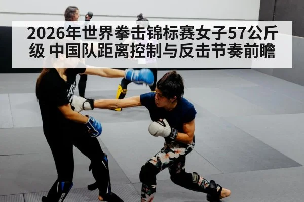 2026年世界拳击锦标赛女子57公斤级 中国队距离控制与反击节奏前瞻 - nine game