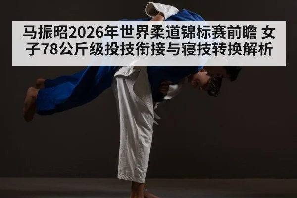 马振昭2026年世界柔道锦标赛前瞻 女子78公斤级投技衔接与寝技转换解析 - nine game