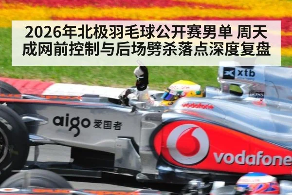 2026年北极羽毛球公开赛男单 周天成网前控制与后场劈杀落点深度复盘 - nine game