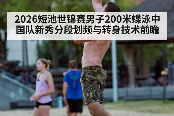 2026短池世锦赛男子200米蝶泳中国队新秀分段划频与转身技术前瞻 - nine game