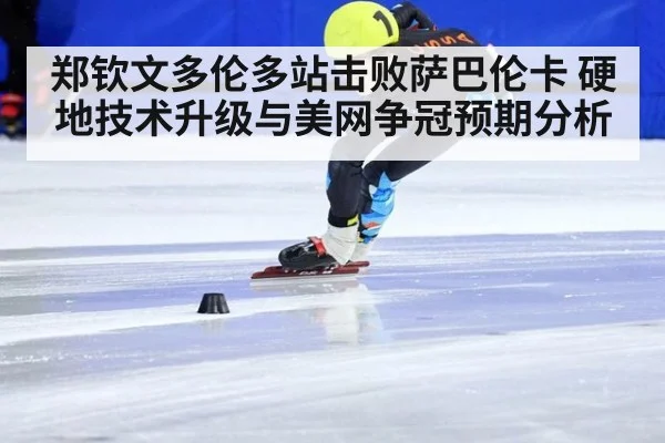 郑钦文多伦多站击败萨巴伦卡 硬地技术升级与美网争冠预期分析
