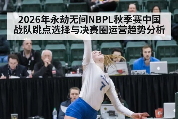 2026年永劫无间NBPL秋季赛中国战队跳点选择与决赛圈运营趋势分析
