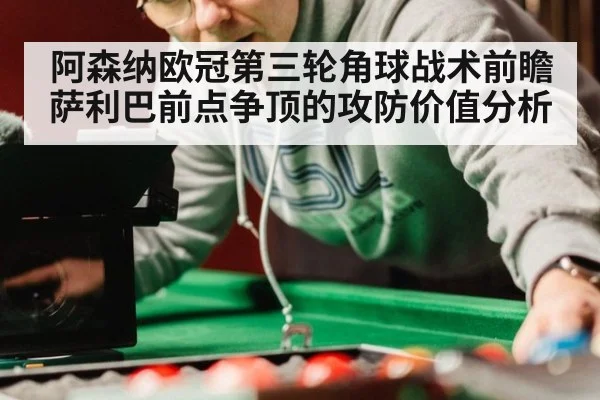 阿森纳欧冠第三轮角球战术前瞻 萨利巴前点争顶的攻防价值分析