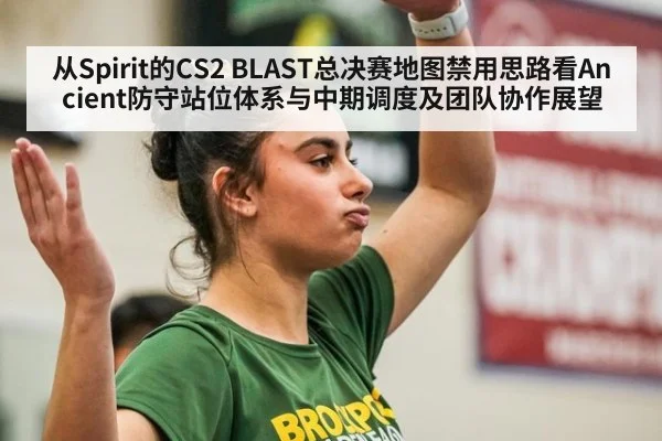 从Spirit的CS2 BLAST总决赛地图禁用思路看Ancient防守站位体系与中期调度及团队协作展望