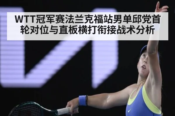 WTT冠军赛法兰克福站男单邱党首轮对位与直板横打衔接战术分析 - nine game